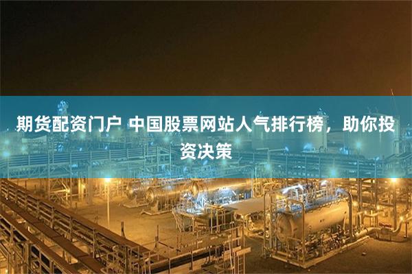 期货配资门户 中国股票网站人气排行榜，助你投资决策