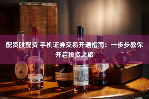 配资股配资 手机证券交易开通指南：一步步教你开启投资之旅