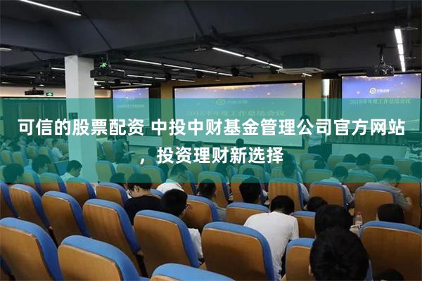 可信的股票配资 中投中财基金管理公司官方网站，投资理财新选择