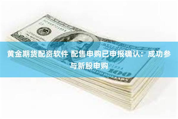 黄金期货配资软件 配售申购已申报确认：成功参与新股申购