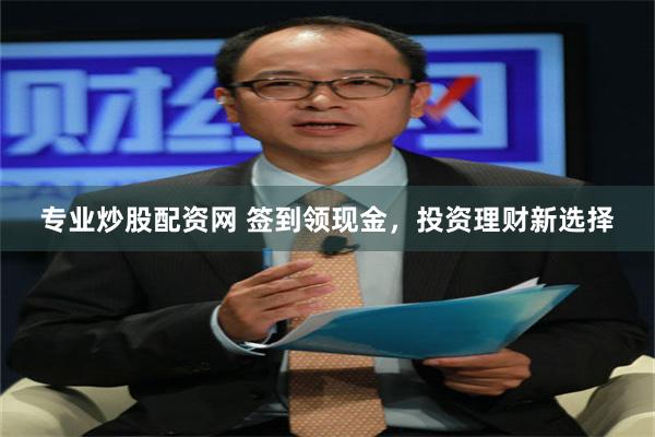专业炒股配资网 签到领现金，投资理财新选择