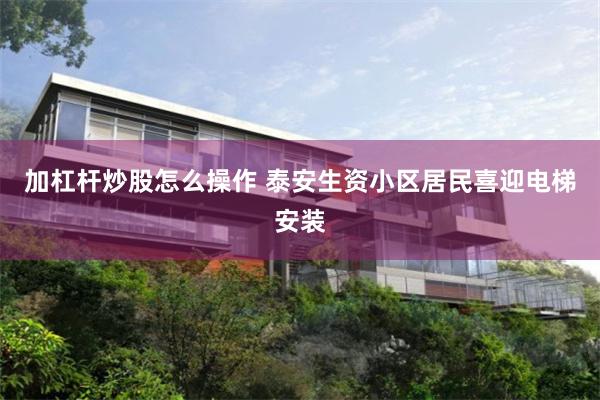加杠杆炒股怎么操作 泰安生资小区居民喜迎电梯安装