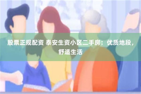 股票正规配资 泰安生资小区二手房：优质地段，舒适生活