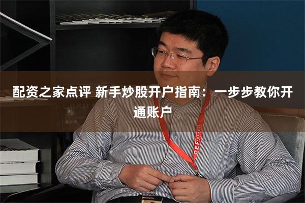 配资之家点评 新手炒股开户指南：一步步教你开通账户
