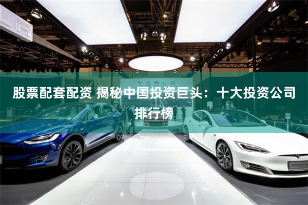 股票配套配资 揭秘中国投资巨头：十大投资公司排行榜