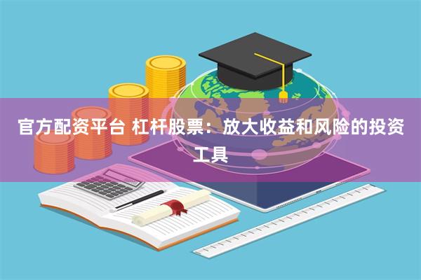 官方配资平台 杠杆股票：放大收益和风险的投资工具