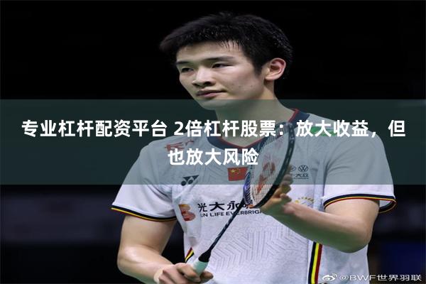 专业杠杆配资平台 2倍杠杆股票：放大收益，但也放大风险