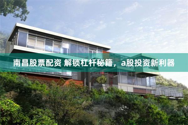 南昌股票配资 解锁杠杆秘籍，a股投资新利器