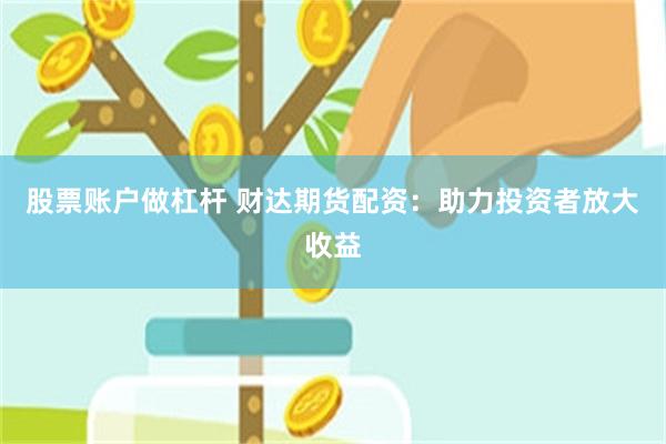 股票账户做杠杆 财达期货配资：助力投资者放大收益