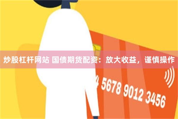 炒股杠杆网站 国债期货配资：放大收益，谨慎操作