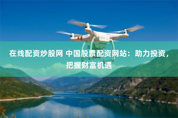 在线配资炒股网 中国股票配资网站：助力投资，把握财富机遇