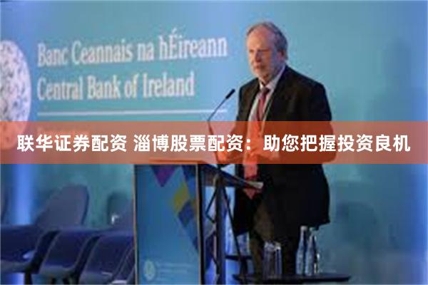 联华证券配资 淄博股票配资：助您把握投资良机
