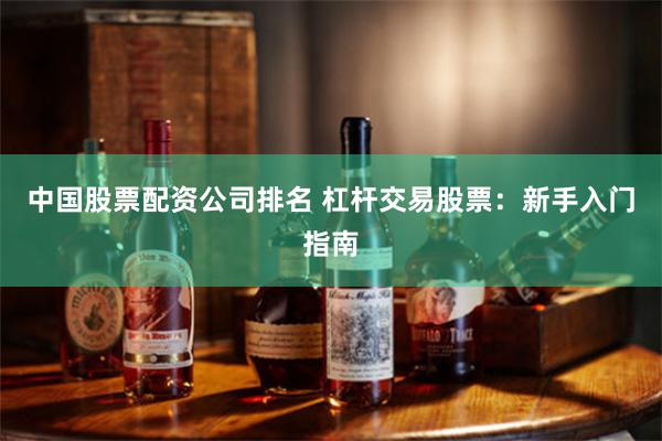 中国股票配资公司排名 杠杆交易股票：新手入门指南