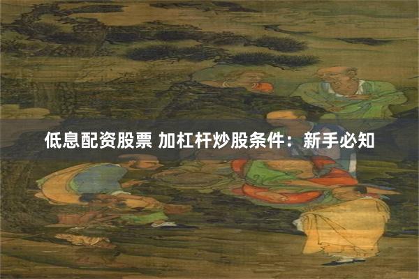低息配资股票 加杠杆炒股条件：新手必知