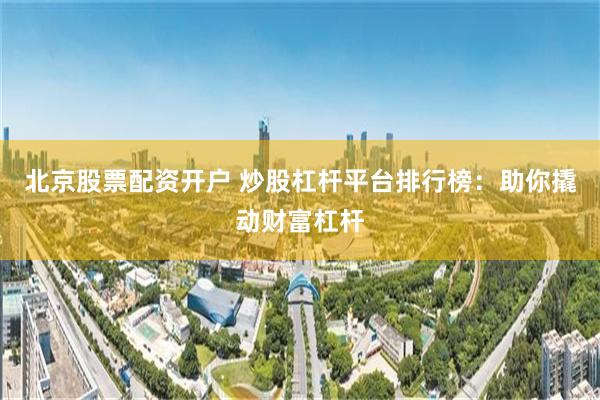 北京股票配资开户 炒股杠杆平台排行榜：助你撬动财富杠杆