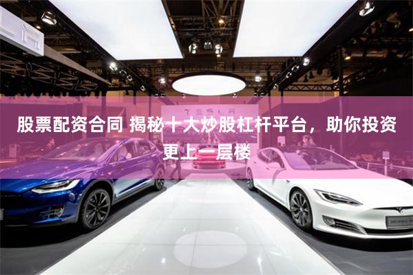 股票配资合同 揭秘十大炒股杠杆平台，助你投资更上一层楼