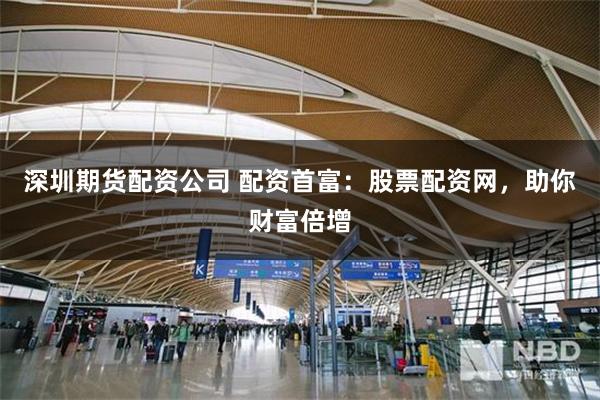 深圳期货配资公司 配资首富：股票配资网，助你财富倍增