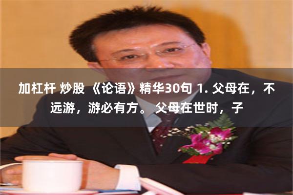 加杠杆 炒股 《论语》精华30句 1. 父母在，不远游，游必有方。 父母在世时，子