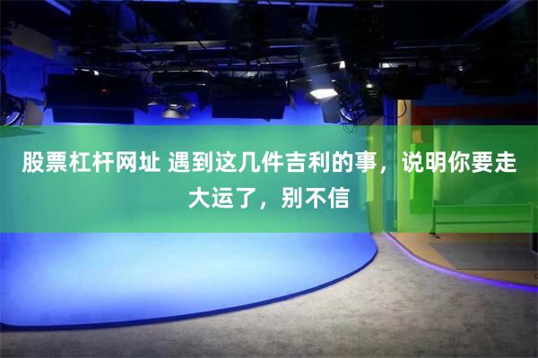 股票杠杆网址 遇到这几件吉利的事，说明你要走大运了，别不信