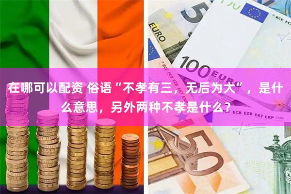 在哪可以配资 俗语“不孝有三，无后为大”，是什么意思，另外两种不孝是什么？