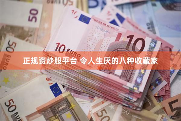 正规资炒股平台 令人生厌的八种收藏家