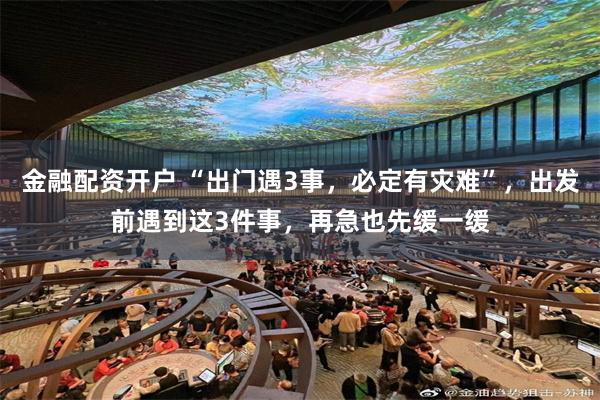 金融配资开户 “出门遇3事，必定有灾难”，出发前遇到这3件事，再急也先缓一缓
