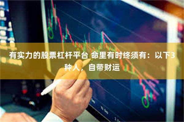 有实力的股票杠杆平台 命里有时终须有：以下3种人，自带财运