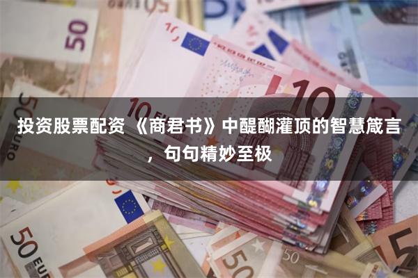 投资股票配资 《商君书》中醍醐灌顶的智慧箴言，句句精妙至极
