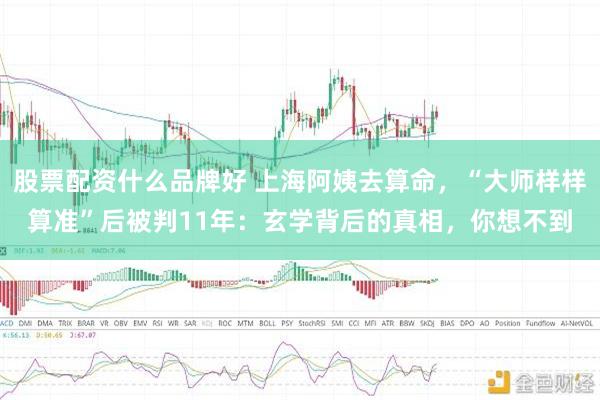 股票配资什么品牌好 上海阿姨去算命，“大师样样算准”后被判11年：玄学背后的真相，你想不到