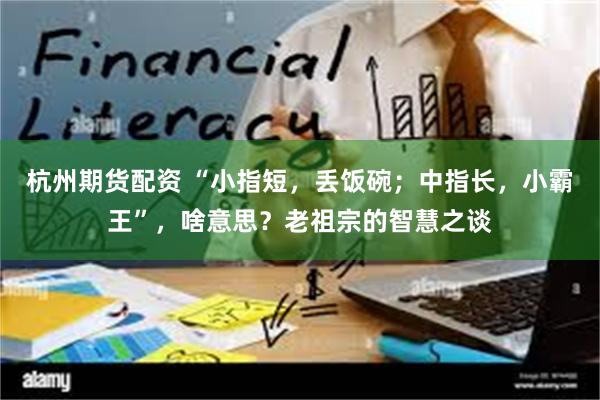 杭州期货配资 “小指短，丢饭碗；中指长，小霸王”，啥意思？老祖宗的智慧之谈