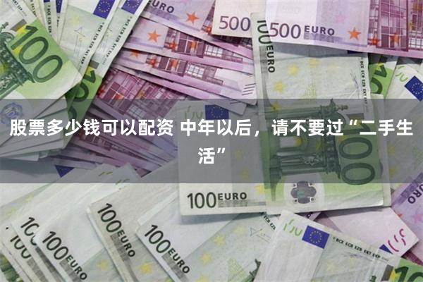 股票多少钱可以配资 中年以后，请不要过“二手生活”