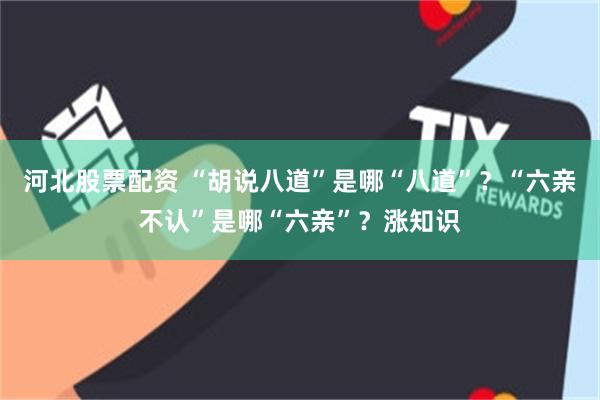 河北股票配资 “胡说八道”是哪“八道”？“六亲不认”是哪“六亲”？涨知识