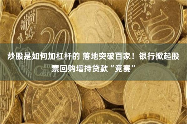 炒股是如何加杠杆的 落地突破百家！银行掀起股票回购增持贷款“竞赛”