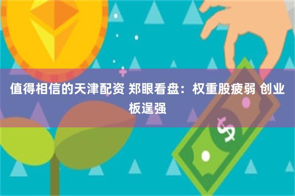 值得相信的天津配资 郑眼看盘：权重股疲弱 创业板逞强