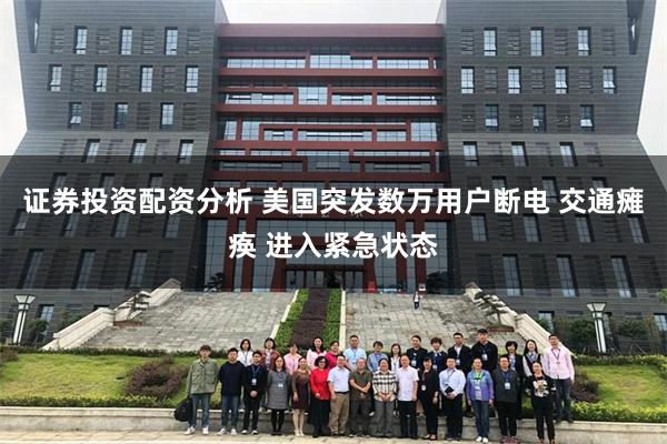 证券投资配资分析 美国突发数万用户断电 交通瘫痪 进入紧急状态