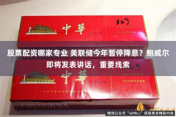 股票配资哪家专业 美联储今年暂停降息？鲍威尔即将发表讲话，重要线索