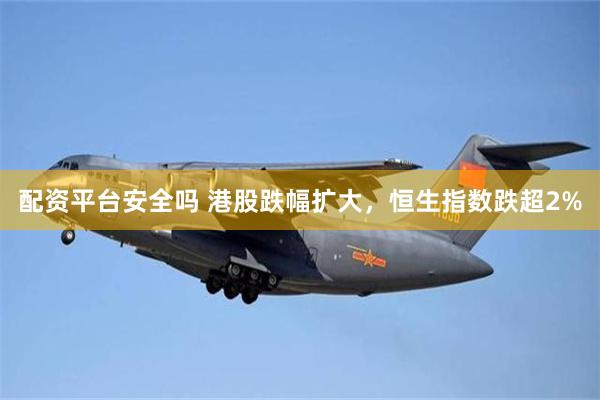 配资平台安全吗 港股跌幅扩大，恒生指数跌超2%