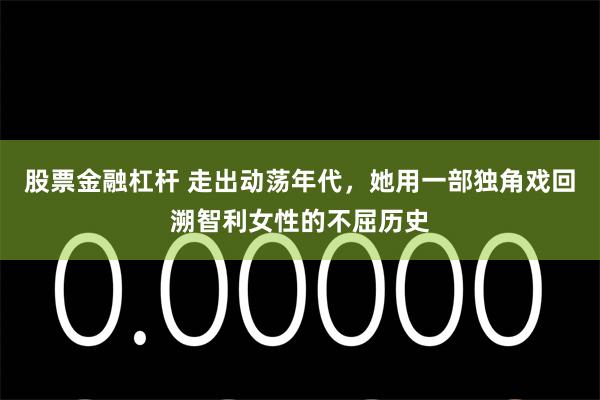 股票金融杠杆 走出动荡年代，她用一部独角戏回溯智利女性的不屈历史