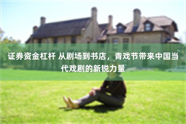 证券资金杠杆 从剧场到书店，青戏节带来中国当代戏剧的新锐力量