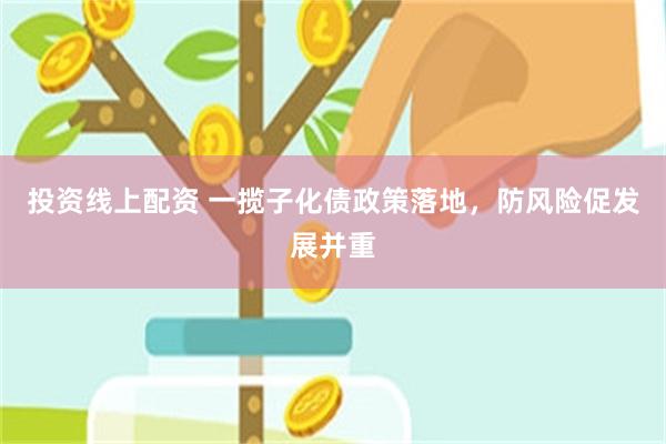 投资线上配资 一揽子化债政策落地，防风险促发展并重