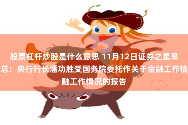 股票杠杆炒股是什么意思 11月12日证券之星早间消息汇总：央行行长潘功胜受国务院委托作关于金融工作情况的报告