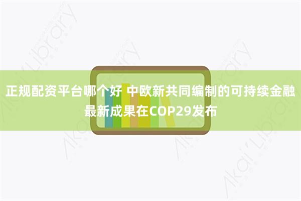 正规配资平台哪个好 中欧新共同编制的可持续金融最新成果在COP29发布