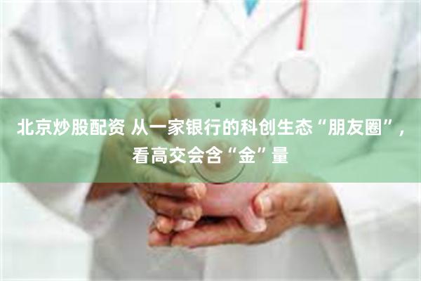 北京炒股配资 从一家银行的科创生态“朋友圈”，看高交会含“金”量