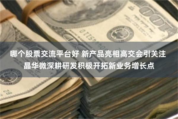 哪个股票交流平台好 新产品亮相高交会引关注 晶华微深耕研发积极开拓新业务增长点