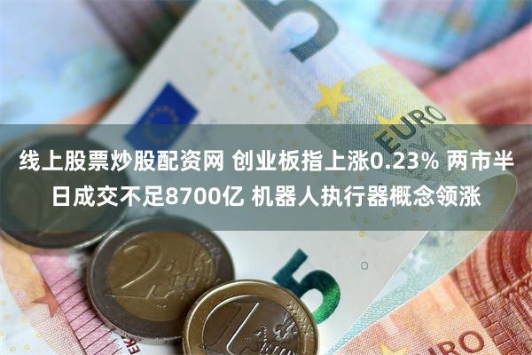 线上股票炒股配资网 创业板指上涨0.23% 两市半日成交不足8700亿 机器人执行器概念领涨