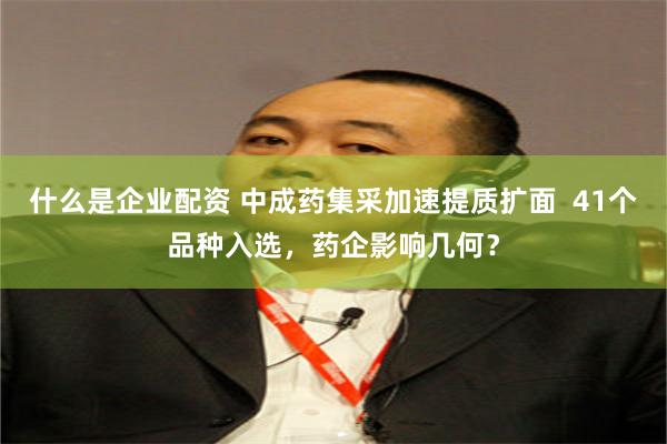 什么是企业配资 中成药集采加速提质扩面  41个品种入选，药企影响几何？