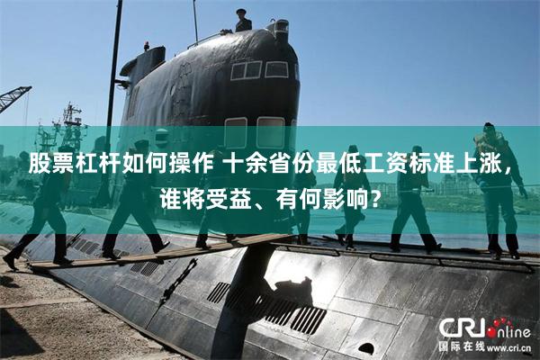 股票杠杆如何操作 十余省份最低工资标准上涨，谁将受益、有何影响？