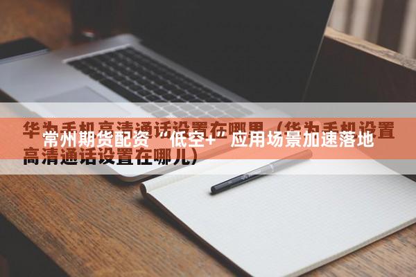 常州期货配资 “低空+”应用场景加速落地