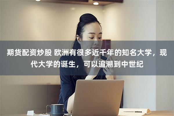 期货配资炒股 欧洲有很多近千年的知名大学，现代大学的诞生，可以追溯到中世纪