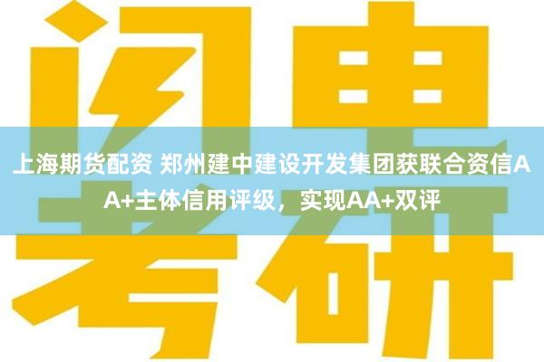 上海期货配资 郑州建中建设开发集团获联合资信AA+主体信用评级，实现AA+双评